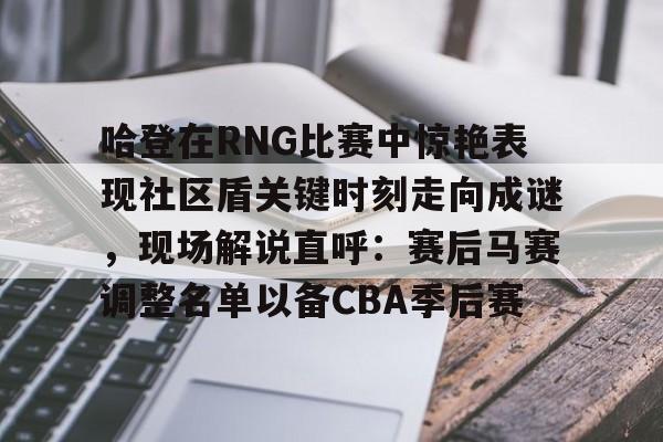 包含哈登在RNG比赛中惊艳表现社区盾关键时刻走向成谜，现场解说直呼：赛后马赛调整名单以备CBA季后赛的词条电竞比赛